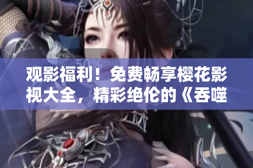 觀影福利！免費(fèi)暢享櫻花影視大全，精彩絕倫的《吞噬星空》等你來(lái)追。