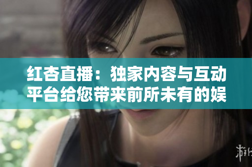 紅杏直播：獨家內(nèi)容與互動平臺給您帶來前所未有的娛樂體驗