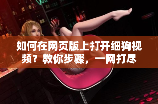 如何在網(wǎng)頁版上打開細狗視頻？教你步驟，一網(wǎng)打盡
