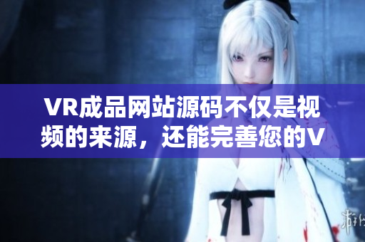 VR成品網(wǎng)站源碼不僅是視頻的來源，還能完善您的VR體驗