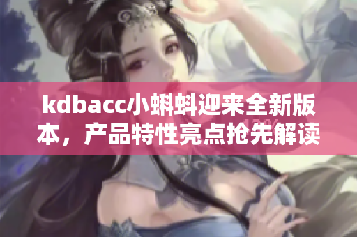 kdbacc小蝌蚪迎來全新版本，產(chǎn)品特性亮點搶先解讀
