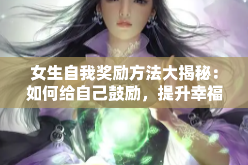 女生自我獎勵方法大揭秘：如何給自己鼓勵，提升幸福感？