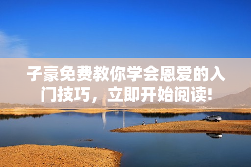 子豪免費(fèi)教你學(xué)會(huì)恩愛的入門技巧，立即開始閱讀!