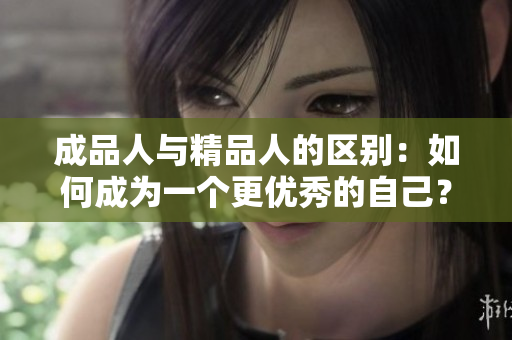 成品人與精品人的區(qū)別：如何成為一個(gè)更優(yōu)秀的自己？