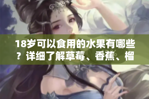 18歲可以食用的水果有哪些？詳細(xì)了解草莓、香蕉、榴蓮和絲瓜！