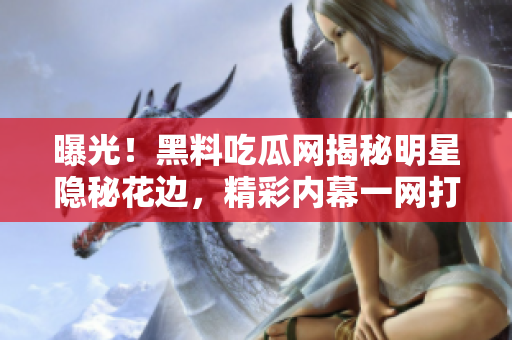 曝光！黑料吃瓜網(wǎng)揭秘明星隱秘花邊，精彩內(nèi)幕一網(wǎng)打盡！