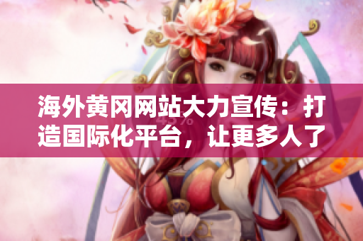 海外黃岡網(wǎng)站大力宣傳：打造國際化平臺(tái)，讓更多人了解黃岡風(fēng)土人情