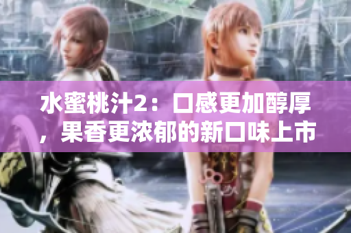 水蜜桃汁2：口感更加醇厚，果香更濃郁的新口味上市，讓你的夏日更加清爽愉悅