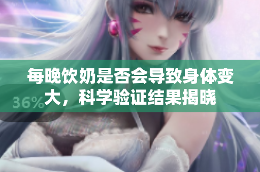每晚飲奶是否會導(dǎo)致身體變大，科學(xué)驗證結(jié)果揭曉