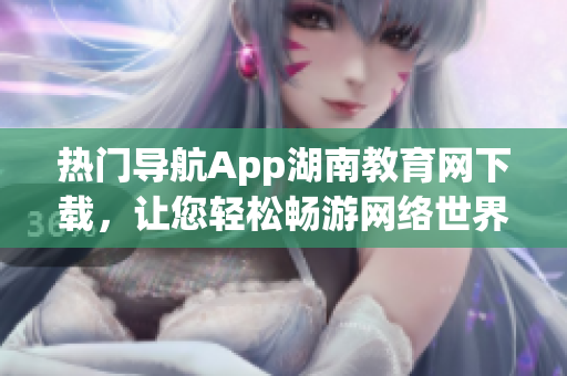 熱門導(dǎo)航App湖南教育網(wǎng)下載，讓您輕松暢游網(wǎng)絡(luò)世界