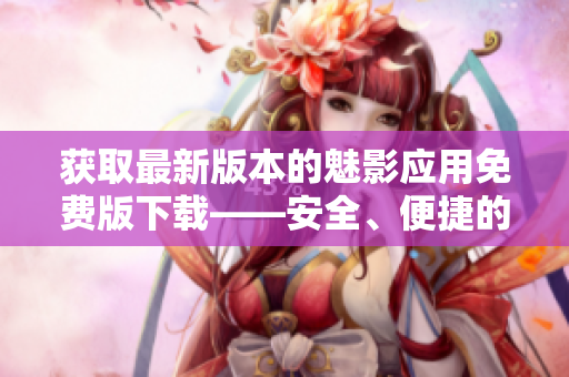 獲取最新版本的魅影應(yīng)用免費版下載——安全、便捷的體驗