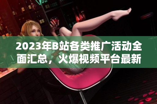 2023年B站各類推廣活動全面匯總，火爆視頻平臺最新推廣大全