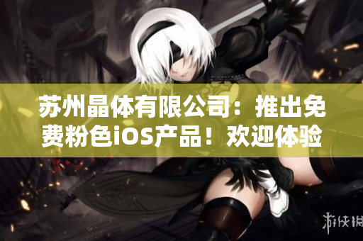 蘇州晶體有限公司：推出免費(fèi)粉色iOS產(chǎn)品！歡迎體驗(yàn)最新科技！