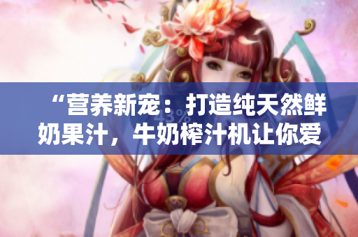 “營養(yǎng)新寵：打造純天然鮮奶果汁，牛奶榨汁機(jī)讓你愛上健康生活！”