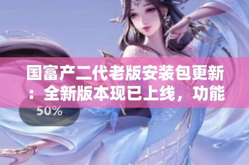 國富產(chǎn)二代老版安裝包更新：全新版本現(xiàn)已上線，功能更強大！