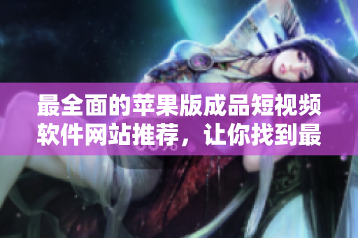 最全面的蘋果版成品短視頻軟件網(wǎng)站推薦，讓你找到最適合你的短視頻編輯工具