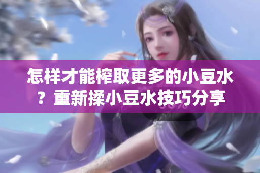 怎樣才能榨取更多的小豆水？重新揉小豆水技巧分享