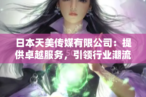 日本天美傳媒有限公司：提供卓越服務(wù)，引領(lǐng)行業(yè)潮流