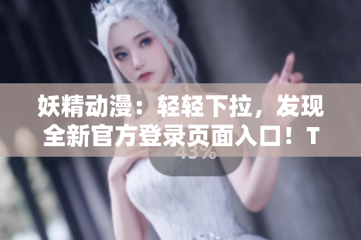 妖精動漫：輕輕下拉，發(fā)現(xiàn)全新官方登錄頁面入口！Ta們的世界觸手可及