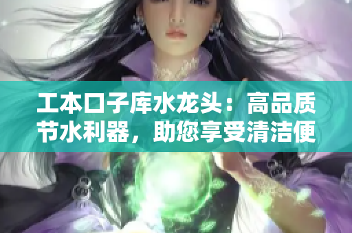 工本口子庫水龍頭：高品質(zhì)節(jié)水利器，助您享受清潔便利