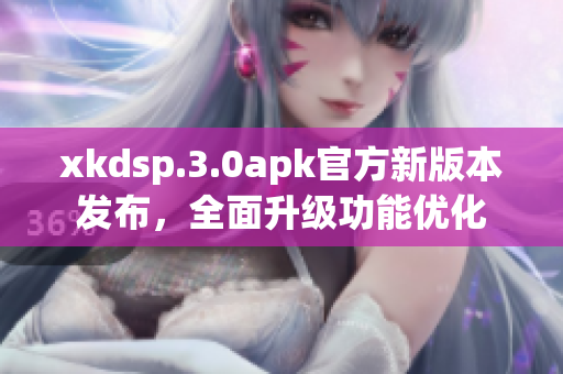 xkdsp.3.0apk官方新版本發(fā)布，全面升級功能優(yōu)化