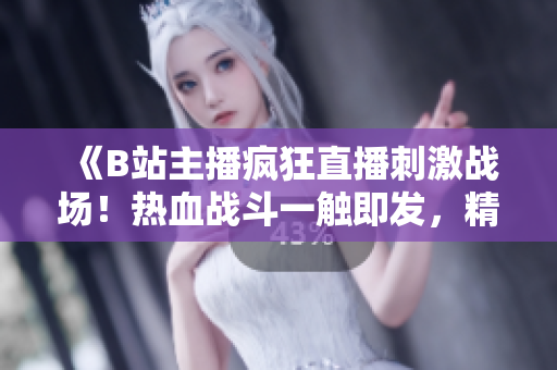 《B站主播瘋狂直播刺激戰(zhàn)場！熱血戰(zhàn)斗一觸即發(fā)，精彩不容錯過！》
