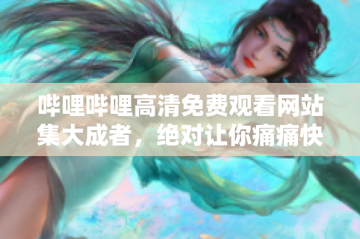 嗶哩嗶哩高清免費(fèi)觀看網(wǎng)站集大成者，絕對讓你痛痛快快看個夠