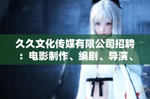 久久文化傳媒有限公司招聘：電影制作、編劇、導(dǎo)演、攝影師、剪輯師等多個職位等你來！