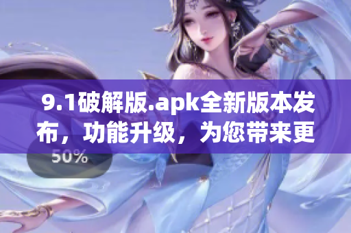  9.1破解版.apk全新版本發(fā)布，功能升級，為您帶來更多強(qiáng)大功能！