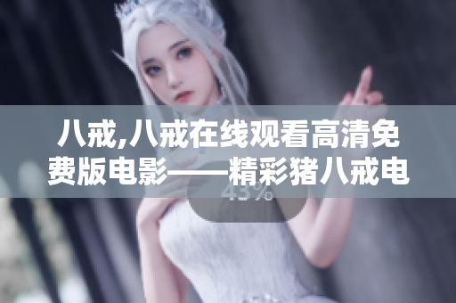 八戒,八戒在線觀看高清免費(fèi)版電影——精彩豬八戒電影在線觀看免費(fèi)版，全高清無(wú)廣告！