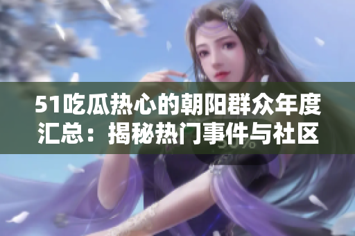 51吃瓜熱心的朝陽(yáng)群眾年度匯總：揭秘?zé)衢T事件與社區(qū)見聞