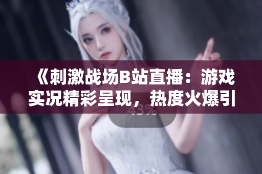 《刺激戰(zhàn)場B站直播：游戲?qū)崨r精彩呈現(xiàn)，熱度火爆引無數(shù)玩家圍觀》