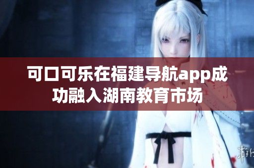 可口可樂在福建導(dǎo)航app成功融入湖南教育市場
