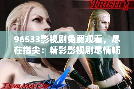 96533影視劇免費(fèi)觀看，盡在指尖：精彩影視劇盡情暢享