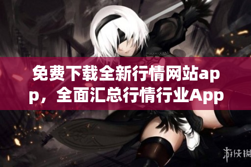 免費下載全新行情網(wǎng)站app，全面匯總行情行業(yè)App資源