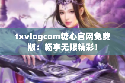 txvlogcom糖心官網(wǎng)免費版：暢享無限精彩！