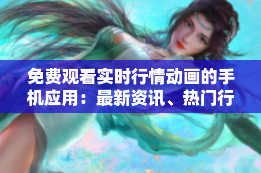 免費(fèi)觀看實(shí)時行情動畫的手機(jī)應(yīng)用：最新資訊、熱門行情盡在其中