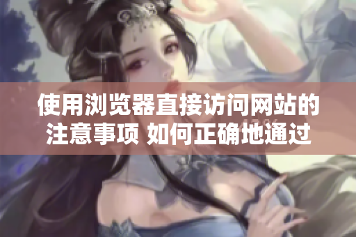使用瀏覽器直接訪問網(wǎng)站的注意事項 如何正確地通過瀏覽器直接進入網(wǎng)站，避免常見的錯誤？