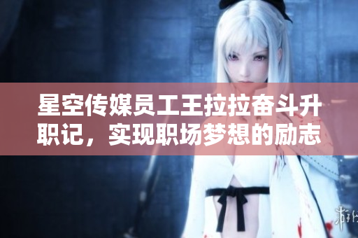 星空傳媒員工王拉拉奮斗升職記，實(shí)現(xiàn)職場夢想的勵志故事