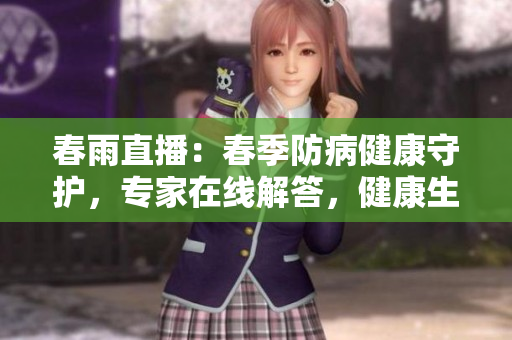 春雨直播：春季防病健康守護，專家在線解答，健康生活有問必答