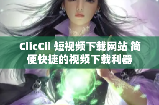 CiicCii 短視頻下載網(wǎng)站 簡便快捷的視頻下載利器