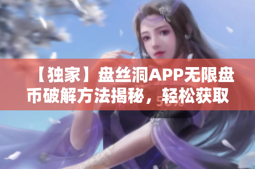 【獨家】盤絲洞APP無限盤幣破解方法揭秘，輕松獲取海量資源！