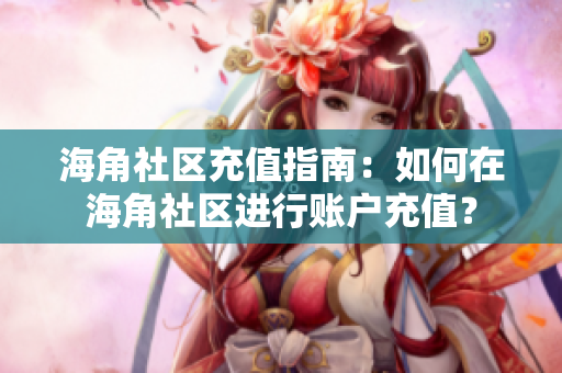 海角社區(qū)充值指南：如何在海角社區(qū)進行賬戶充值？