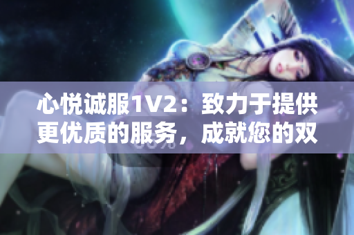 心悅誠服1V2：致力于提供更優(yōu)質(zhì)的服務(wù)，成就您的雙倍滿意
