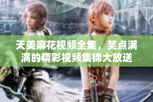 天美麻花視頻全集，笑點滿滿的精彩視頻集錦大放送
