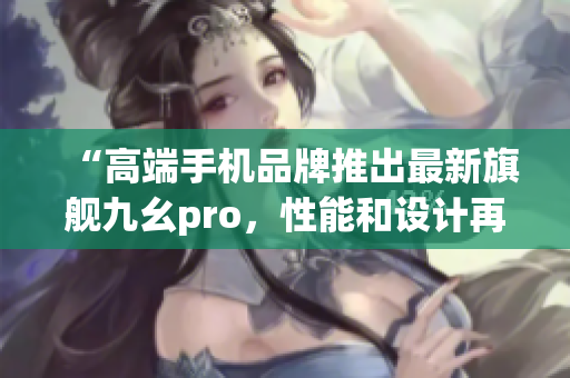 “高端手機品牌推出最新旗艦九幺pro，性能和設(shè)計再創(chuàng)高峰”