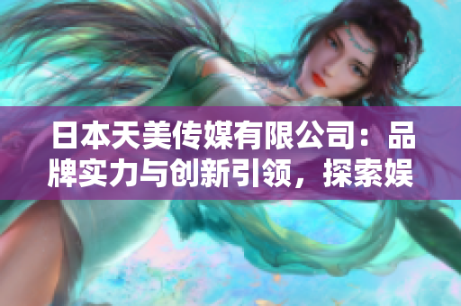 日本天美傳媒有限公司：品牌實力與創(chuàng)新引領(lǐng)，探索娛樂產(chǎn)業(yè)新境界