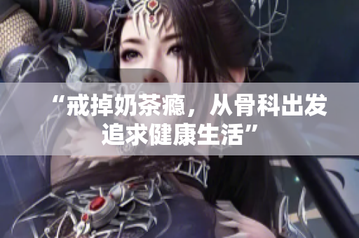“戒掉奶茶癮，從骨科出發(fā)追求健康生活”