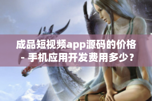 成品短視頻app源碼的價格 - 手機應(yīng)用開發(fā)費用多少？