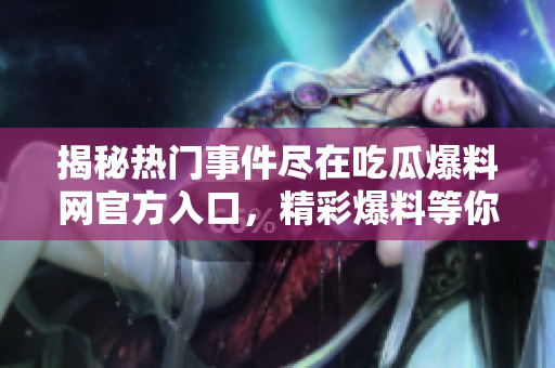 揭秘熱門事件盡在吃瓜爆料網(wǎng)官方入口，精彩爆料等你揭開